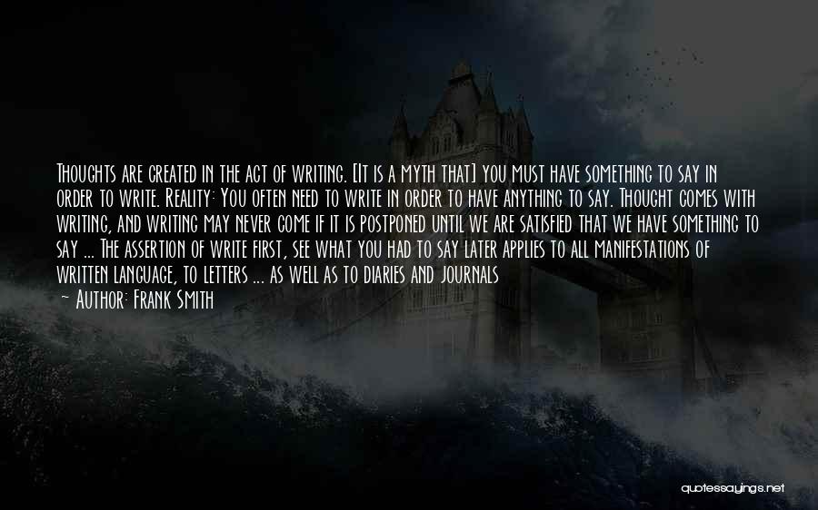 Frank Smith Quotes: Thoughts Are Created In The Act Of Writing. [it Is A Myth That] You Must Have Something To Say In