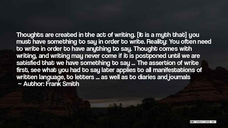 Frank Smith Quotes: Thoughts Are Created In The Act Of Writing. [it Is A Myth That] You Must Have Something To Say In