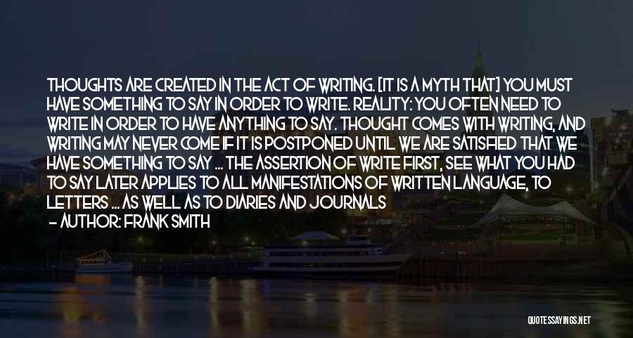 Frank Smith Quotes: Thoughts Are Created In The Act Of Writing. [it Is A Myth That] You Must Have Something To Say In
