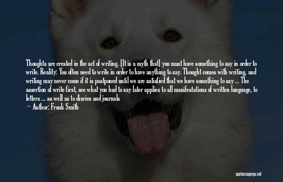 Frank Smith Quotes: Thoughts Are Created In The Act Of Writing. [it Is A Myth That] You Must Have Something To Say In