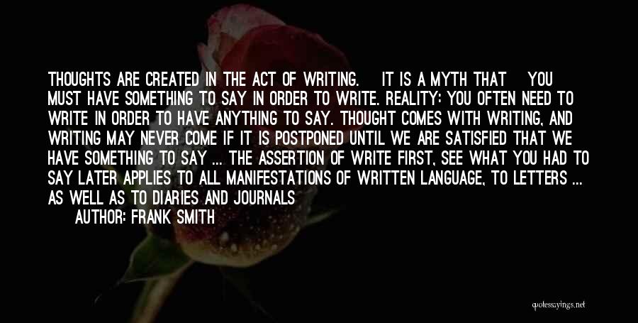 Frank Smith Quotes: Thoughts Are Created In The Act Of Writing. [it Is A Myth That] You Must Have Something To Say In