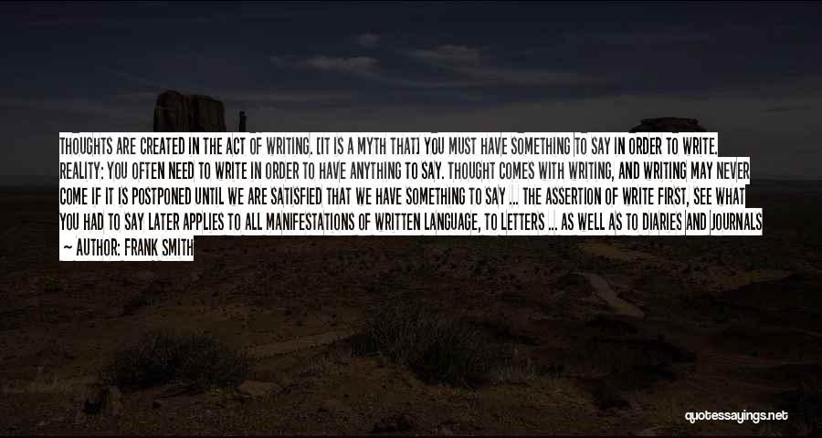 Frank Smith Quotes: Thoughts Are Created In The Act Of Writing. [it Is A Myth That] You Must Have Something To Say In