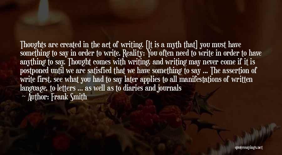 Frank Smith Quotes: Thoughts Are Created In The Act Of Writing. [it Is A Myth That] You Must Have Something To Say In