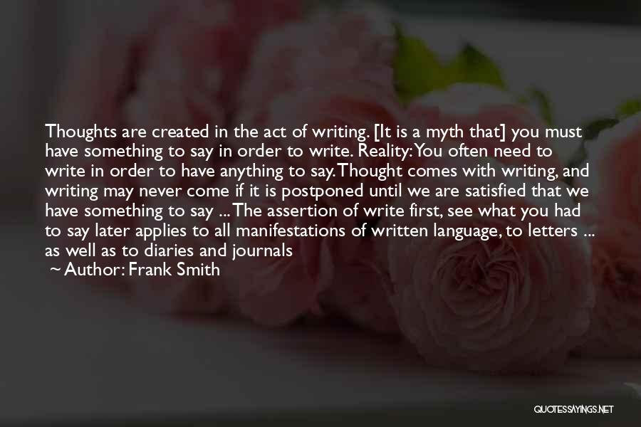 Frank Smith Quotes: Thoughts Are Created In The Act Of Writing. [it Is A Myth That] You Must Have Something To Say In