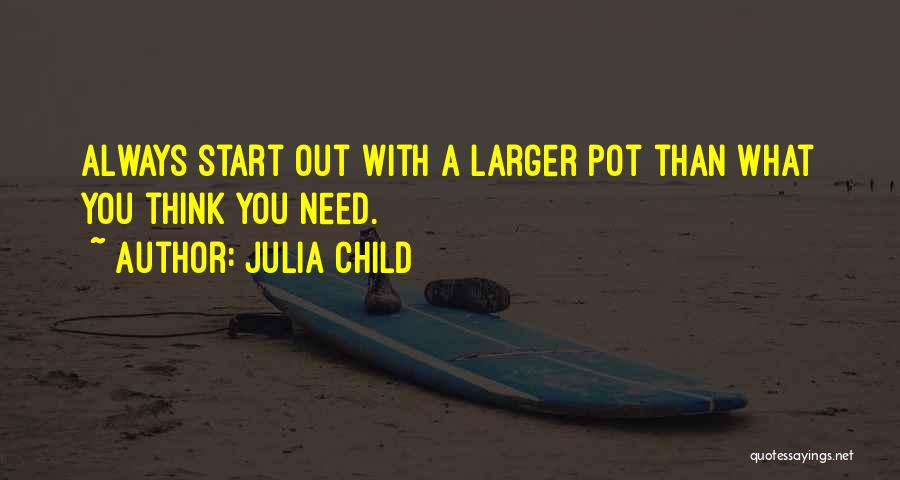 Julia Child Quotes: Always Start Out With A Larger Pot Than What You Think You Need.