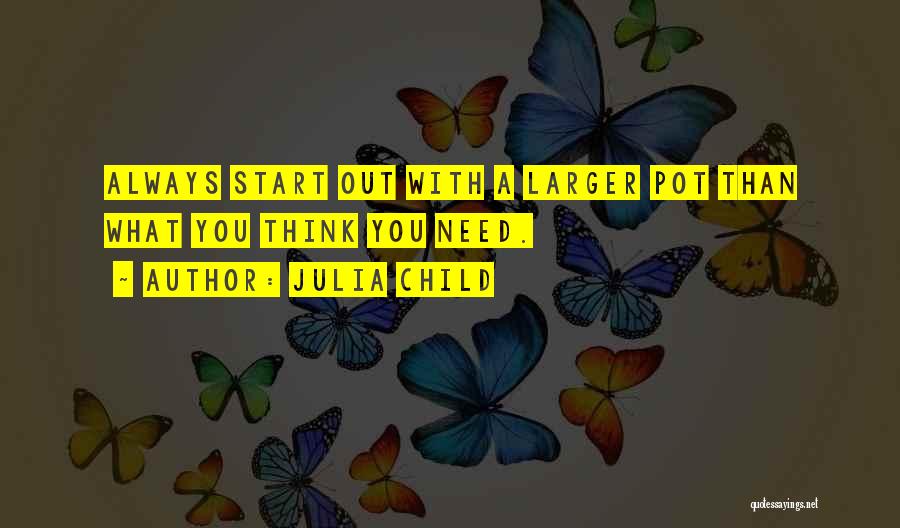 Julia Child Quotes: Always Start Out With A Larger Pot Than What You Think You Need.