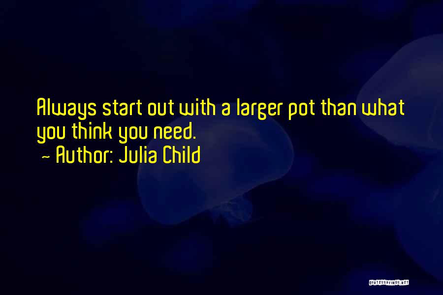 Julia Child Quotes: Always Start Out With A Larger Pot Than What You Think You Need.