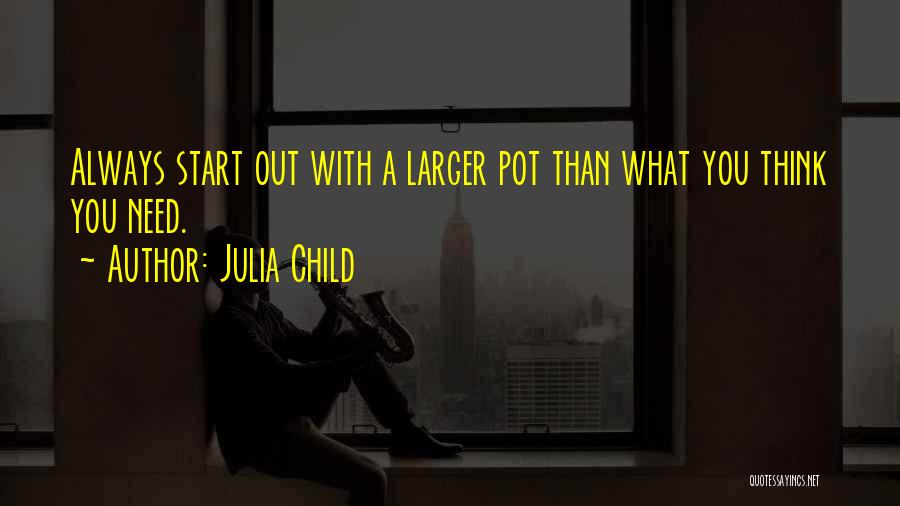 Julia Child Quotes: Always Start Out With A Larger Pot Than What You Think You Need.