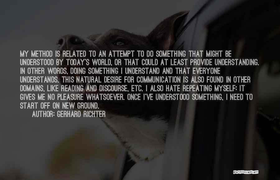 Gerhard Richter Quotes: My Method Is Related To An Attempt To Do Something That Might Be Understood By Today's World, Or That Could