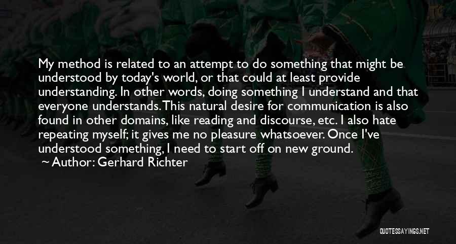 Gerhard Richter Quotes: My Method Is Related To An Attempt To Do Something That Might Be Understood By Today's World, Or That Could