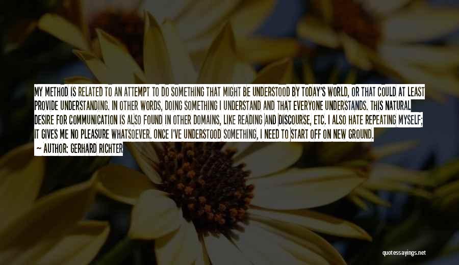 Gerhard Richter Quotes: My Method Is Related To An Attempt To Do Something That Might Be Understood By Today's World, Or That Could