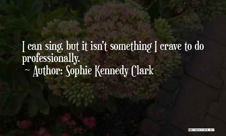 Sophie Kennedy Clark Quotes: I Can Sing, But It Isn't Something I Crave To Do Professionally.