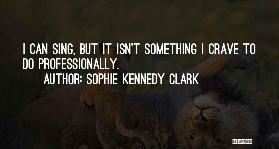 Sophie Kennedy Clark Quotes: I Can Sing, But It Isn't Something I Crave To Do Professionally.