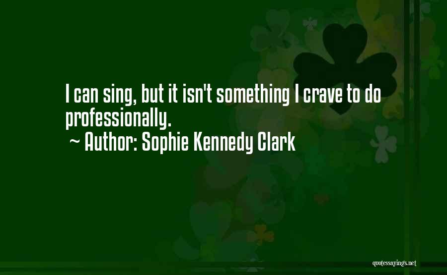 Sophie Kennedy Clark Quotes: I Can Sing, But It Isn't Something I Crave To Do Professionally.