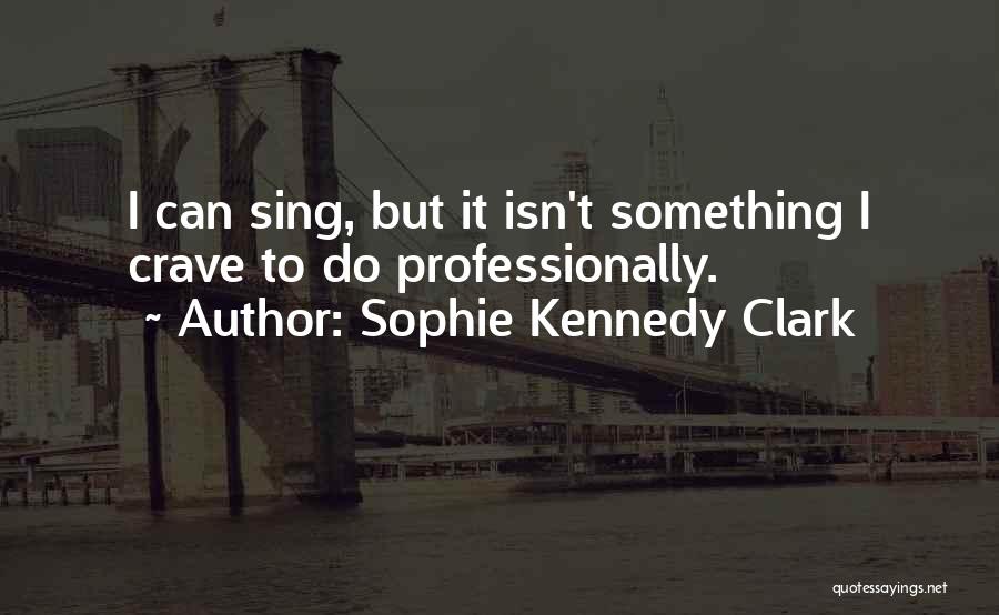 Sophie Kennedy Clark Quotes: I Can Sing, But It Isn't Something I Crave To Do Professionally.