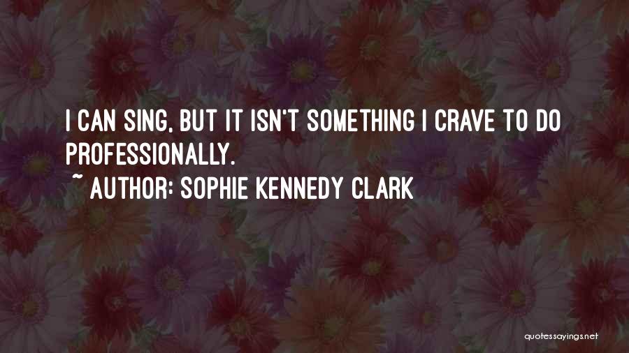 Sophie Kennedy Clark Quotes: I Can Sing, But It Isn't Something I Crave To Do Professionally.