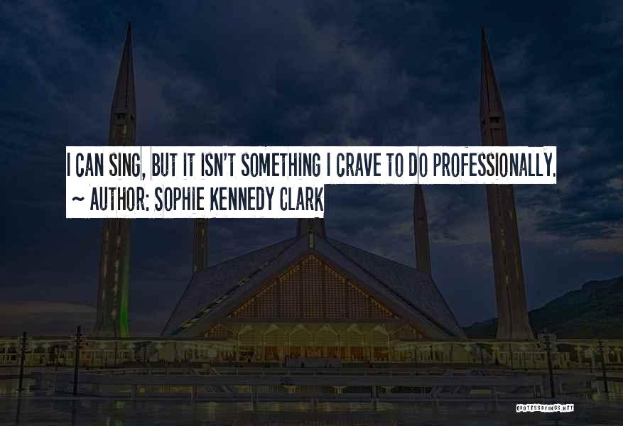 Sophie Kennedy Clark Quotes: I Can Sing, But It Isn't Something I Crave To Do Professionally.