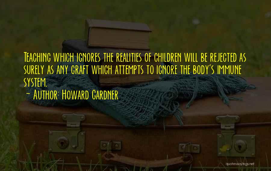 Howard Gardner Quotes: Teaching Which Ignores The Realities Of Children Will Be Rejected As Surely As Any Graft Which Attempts To Ignore The