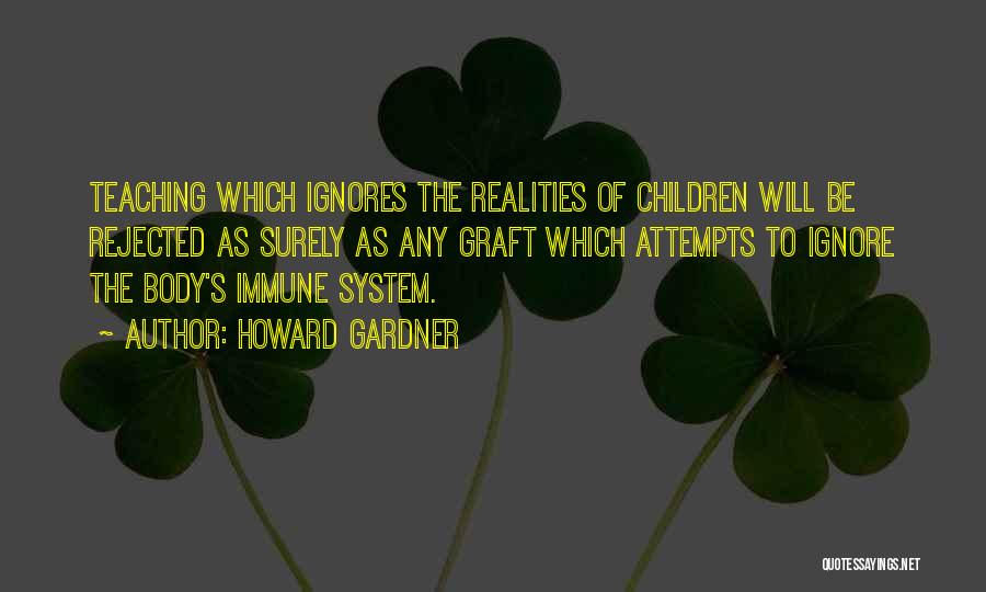 Howard Gardner Quotes: Teaching Which Ignores The Realities Of Children Will Be Rejected As Surely As Any Graft Which Attempts To Ignore The