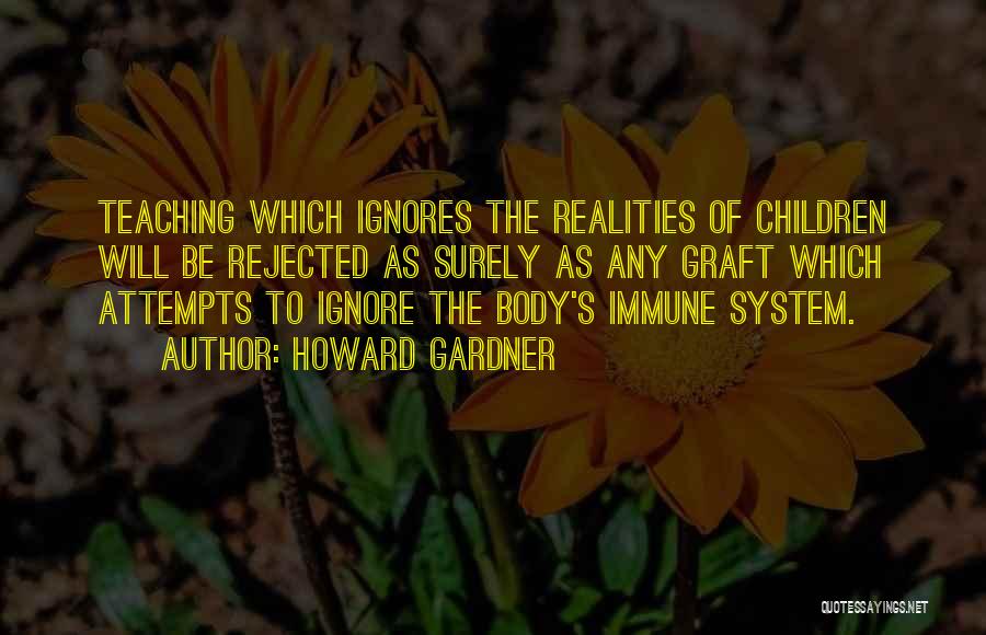 Howard Gardner Quotes: Teaching Which Ignores The Realities Of Children Will Be Rejected As Surely As Any Graft Which Attempts To Ignore The