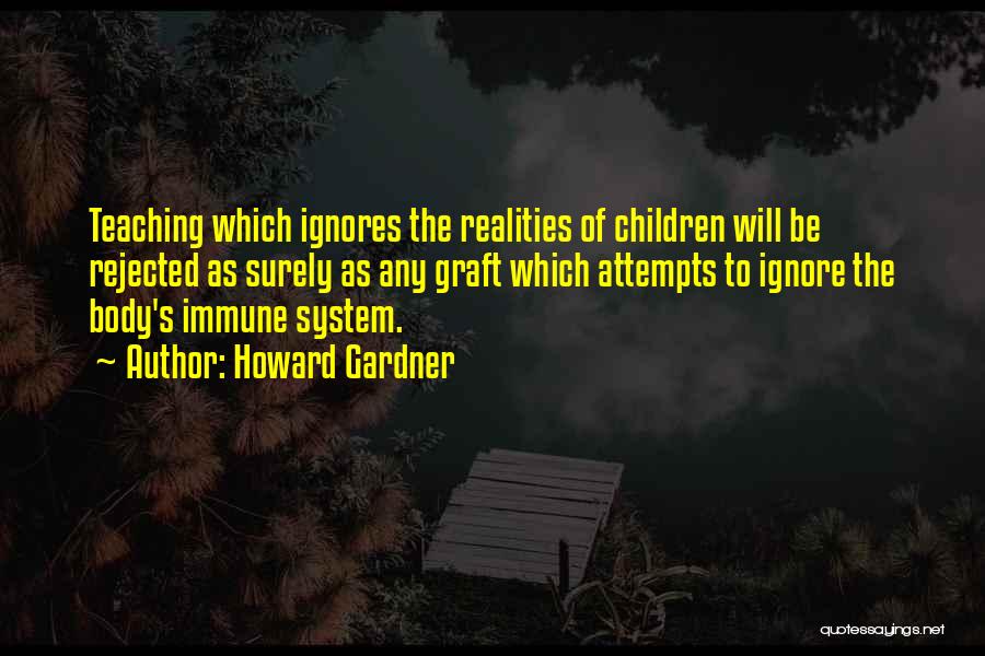 Howard Gardner Quotes: Teaching Which Ignores The Realities Of Children Will Be Rejected As Surely As Any Graft Which Attempts To Ignore The