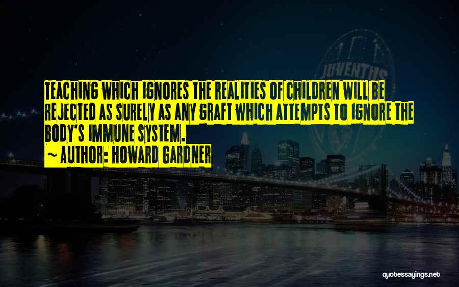 Howard Gardner Quotes: Teaching Which Ignores The Realities Of Children Will Be Rejected As Surely As Any Graft Which Attempts To Ignore The