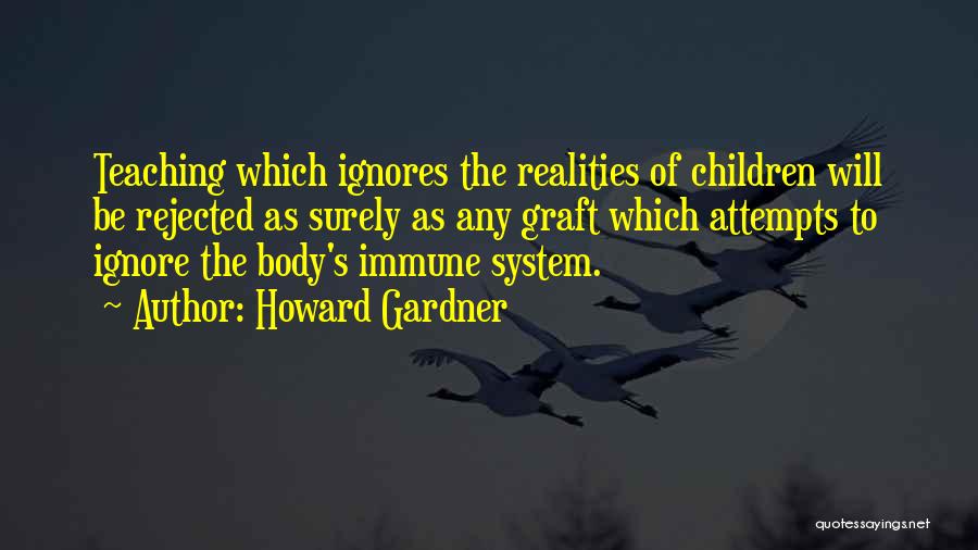 Howard Gardner Quotes: Teaching Which Ignores The Realities Of Children Will Be Rejected As Surely As Any Graft Which Attempts To Ignore The