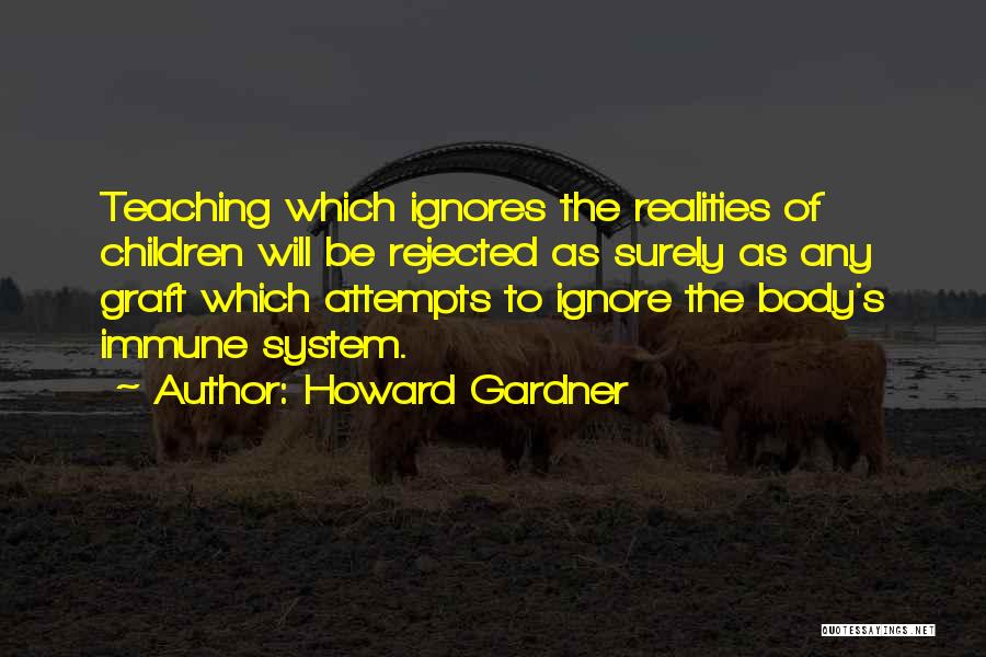 Howard Gardner Quotes: Teaching Which Ignores The Realities Of Children Will Be Rejected As Surely As Any Graft Which Attempts To Ignore The