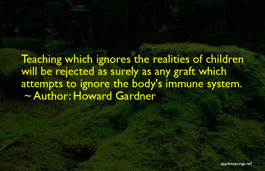 Howard Gardner Quotes: Teaching Which Ignores The Realities Of Children Will Be Rejected As Surely As Any Graft Which Attempts To Ignore The