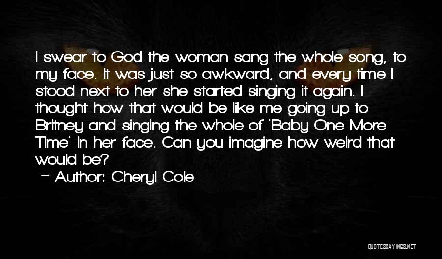 Cheryl Cole Quotes: I Swear To God The Woman Sang The Whole Song, To My Face. It Was Just So Awkward, And Every