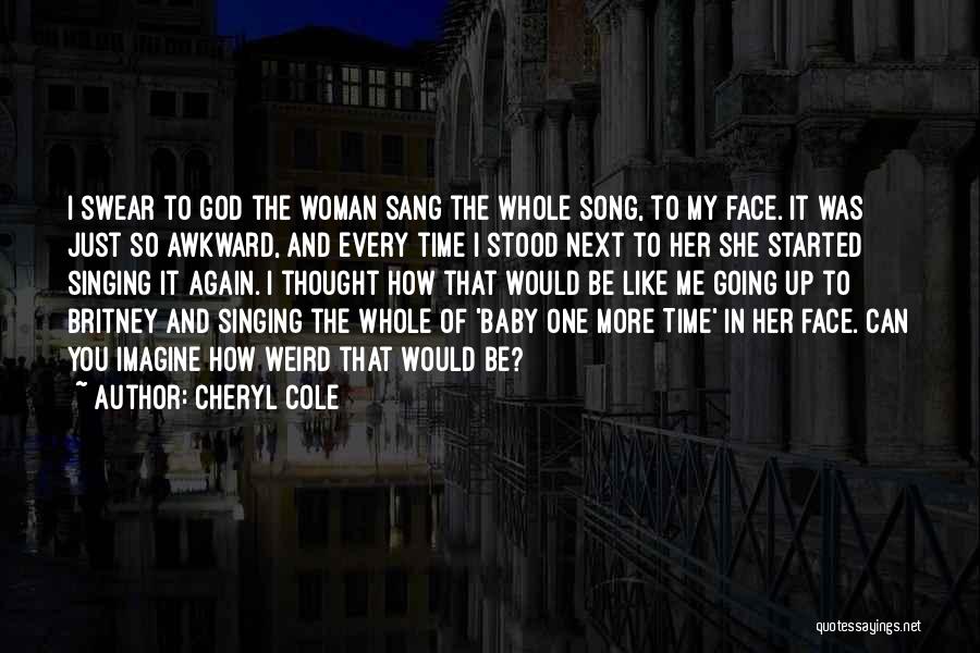 Cheryl Cole Quotes: I Swear To God The Woman Sang The Whole Song, To My Face. It Was Just So Awkward, And Every