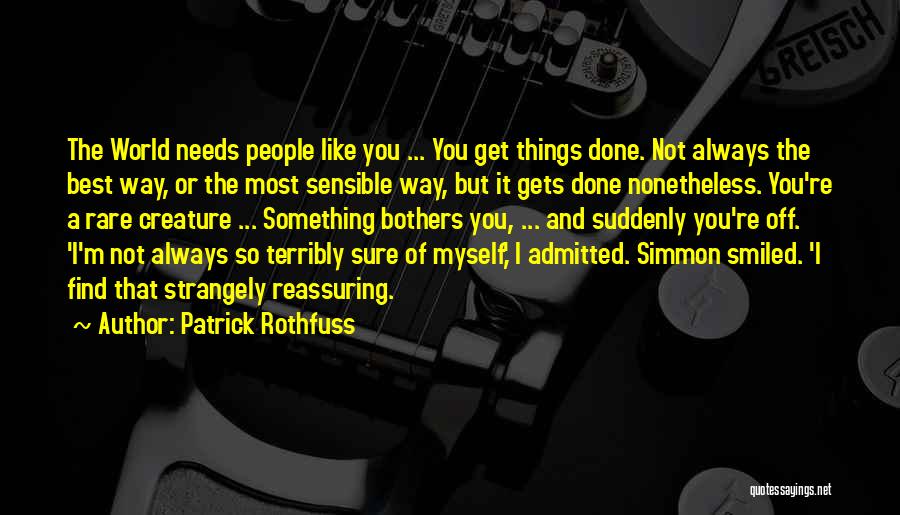 Patrick Rothfuss Quotes: The World Needs People Like You ... You Get Things Done. Not Always The Best Way, Or The Most Sensible