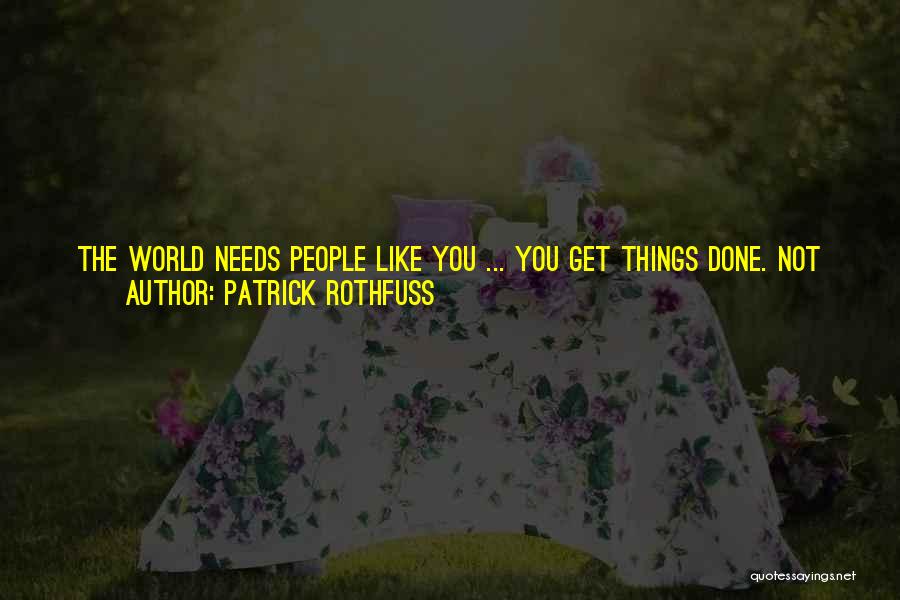 Patrick Rothfuss Quotes: The World Needs People Like You ... You Get Things Done. Not Always The Best Way, Or The Most Sensible