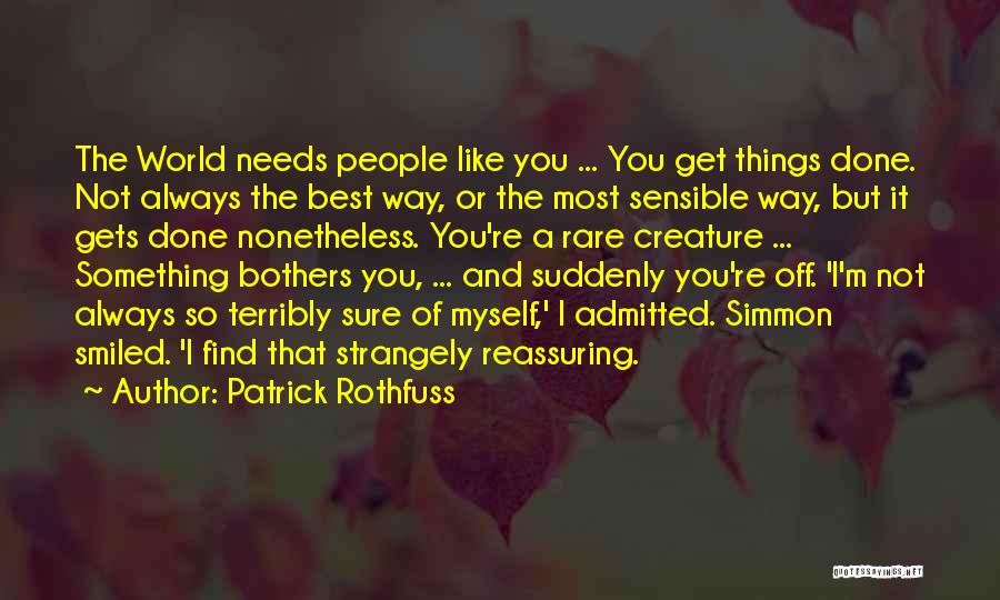 Patrick Rothfuss Quotes: The World Needs People Like You ... You Get Things Done. Not Always The Best Way, Or The Most Sensible