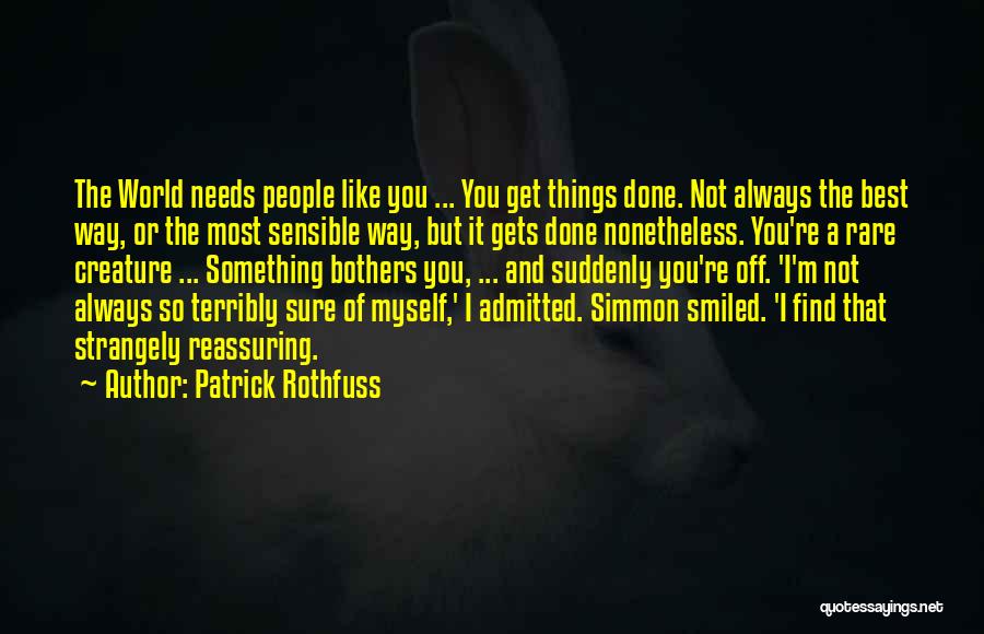 Patrick Rothfuss Quotes: The World Needs People Like You ... You Get Things Done. Not Always The Best Way, Or The Most Sensible