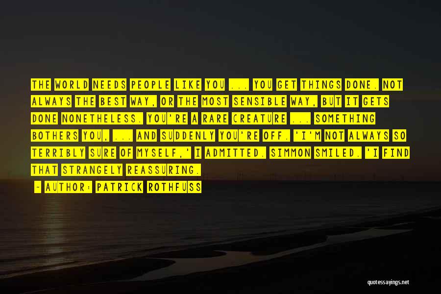 Patrick Rothfuss Quotes: The World Needs People Like You ... You Get Things Done. Not Always The Best Way, Or The Most Sensible