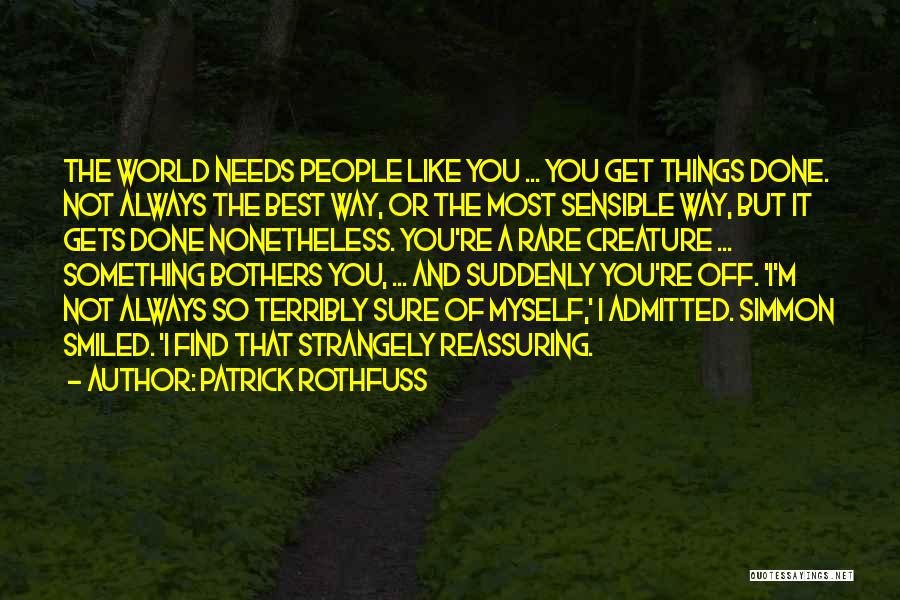 Patrick Rothfuss Quotes: The World Needs People Like You ... You Get Things Done. Not Always The Best Way, Or The Most Sensible