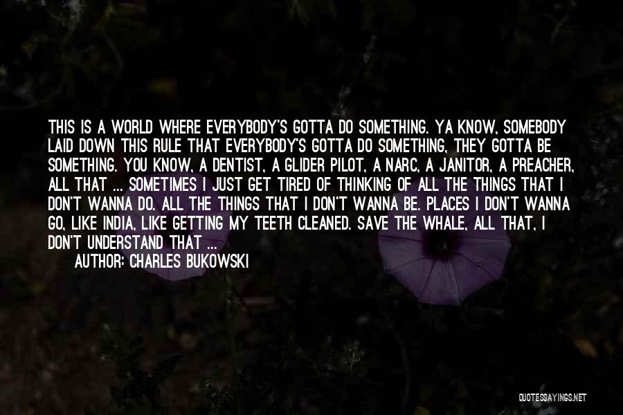 Charles Bukowski Quotes: This Is A World Where Everybody's Gotta Do Something. Ya Know, Somebody Laid Down This Rule That Everybody's Gotta Do