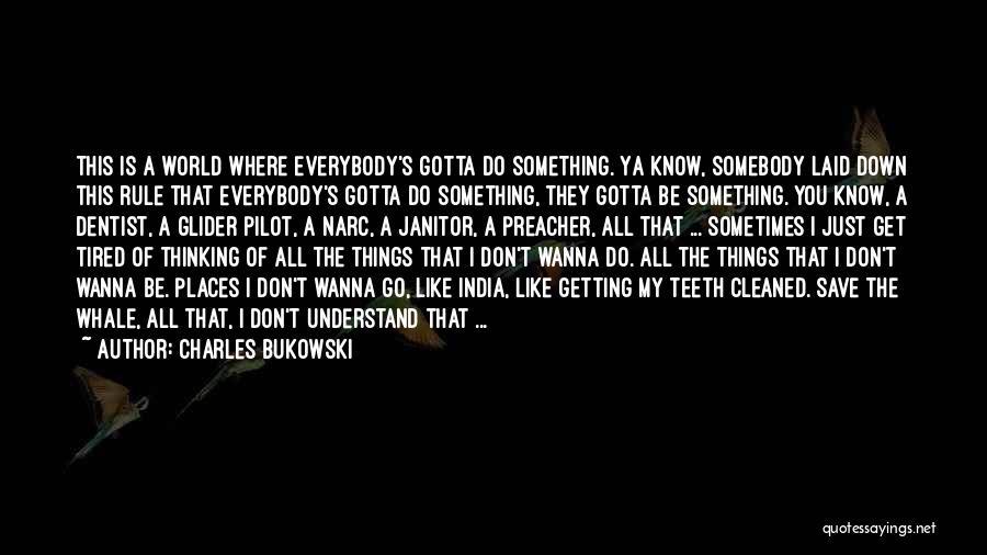 Charles Bukowski Quotes: This Is A World Where Everybody's Gotta Do Something. Ya Know, Somebody Laid Down This Rule That Everybody's Gotta Do