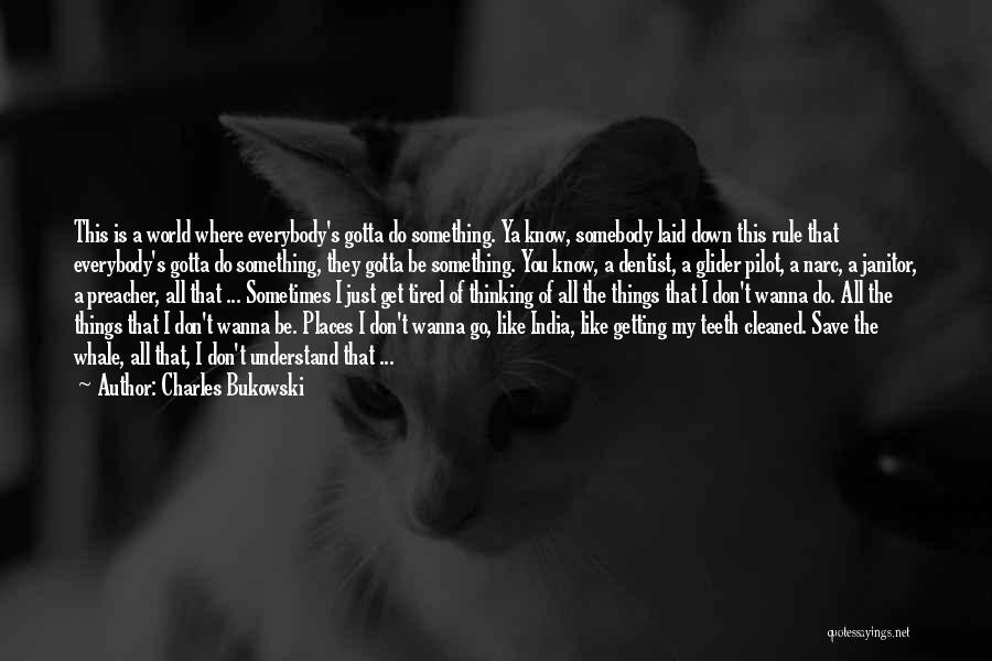 Charles Bukowski Quotes: This Is A World Where Everybody's Gotta Do Something. Ya Know, Somebody Laid Down This Rule That Everybody's Gotta Do