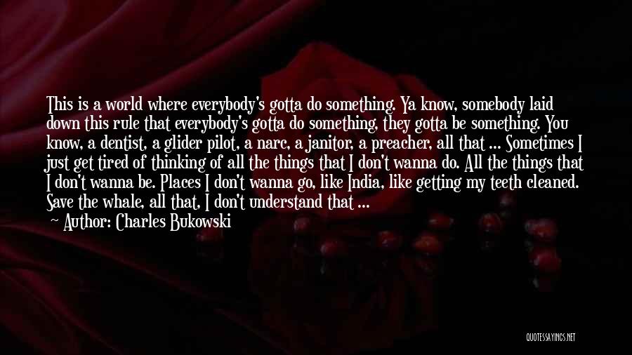 Charles Bukowski Quotes: This Is A World Where Everybody's Gotta Do Something. Ya Know, Somebody Laid Down This Rule That Everybody's Gotta Do