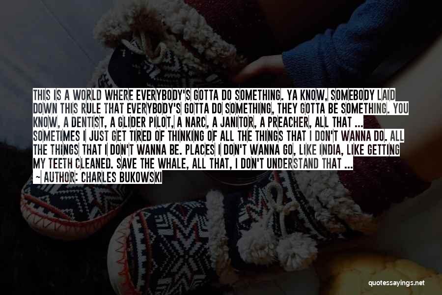 Charles Bukowski Quotes: This Is A World Where Everybody's Gotta Do Something. Ya Know, Somebody Laid Down This Rule That Everybody's Gotta Do