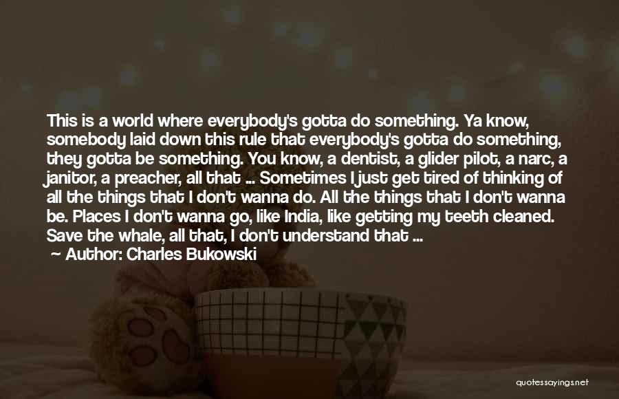 Charles Bukowski Quotes: This Is A World Where Everybody's Gotta Do Something. Ya Know, Somebody Laid Down This Rule That Everybody's Gotta Do