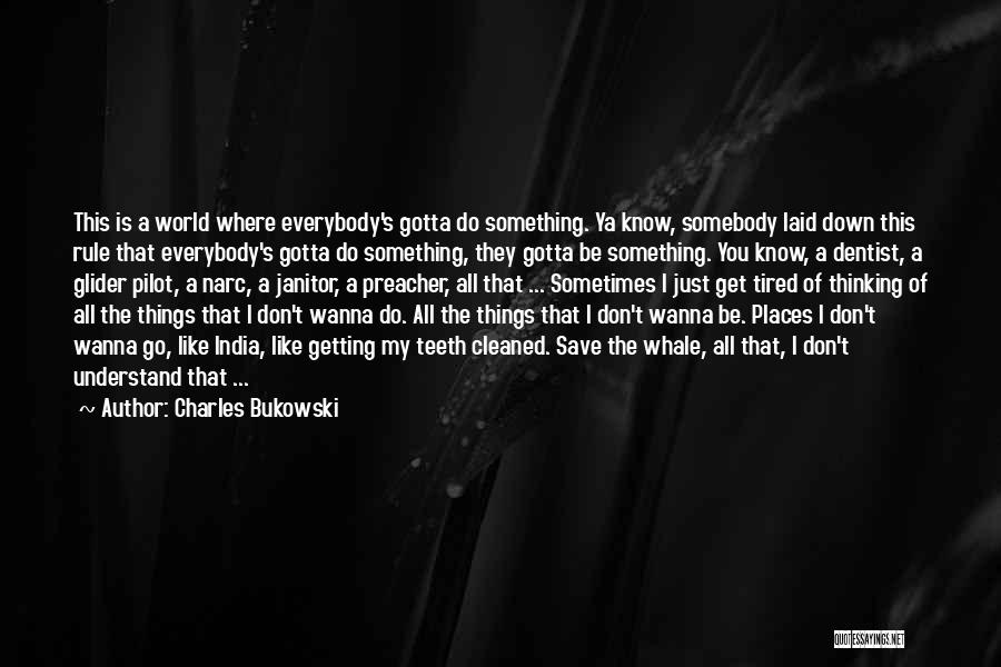 Charles Bukowski Quotes: This Is A World Where Everybody's Gotta Do Something. Ya Know, Somebody Laid Down This Rule That Everybody's Gotta Do