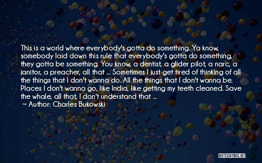 Charles Bukowski Quotes: This Is A World Where Everybody's Gotta Do Something. Ya Know, Somebody Laid Down This Rule That Everybody's Gotta Do