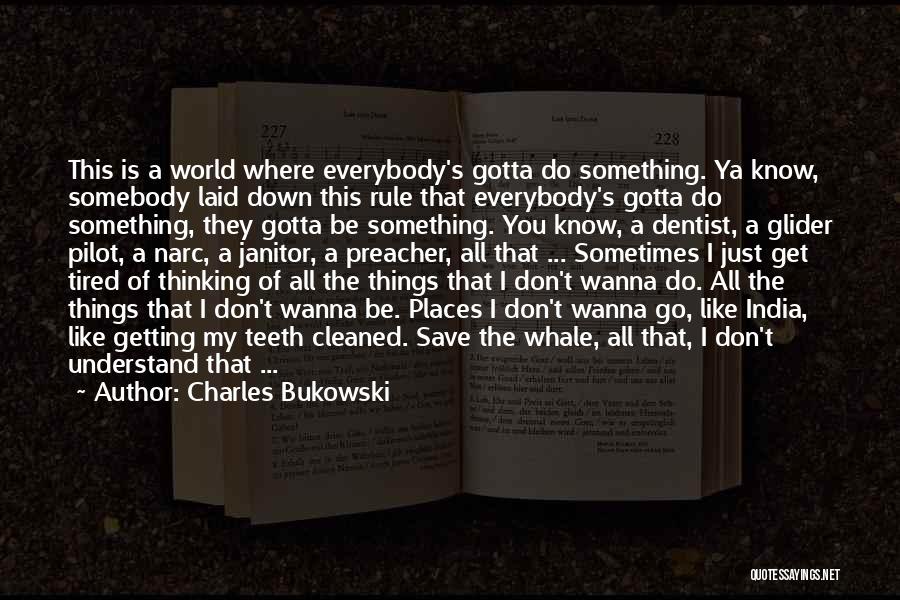 Charles Bukowski Quotes: This Is A World Where Everybody's Gotta Do Something. Ya Know, Somebody Laid Down This Rule That Everybody's Gotta Do