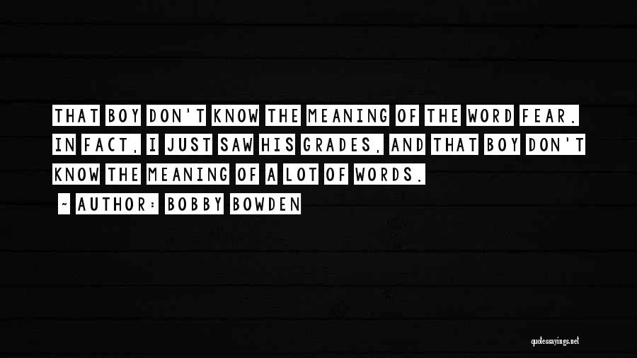 Bobby Bowden Quotes: That Boy Don't Know The Meaning Of The Word Fear. In Fact, I Just Saw His Grades, And That Boy