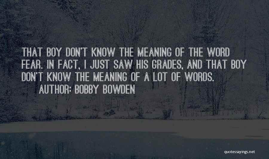 Bobby Bowden Quotes: That Boy Don't Know The Meaning Of The Word Fear. In Fact, I Just Saw His Grades, And That Boy