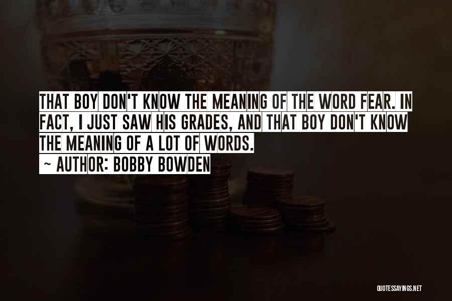 Bobby Bowden Quotes: That Boy Don't Know The Meaning Of The Word Fear. In Fact, I Just Saw His Grades, And That Boy