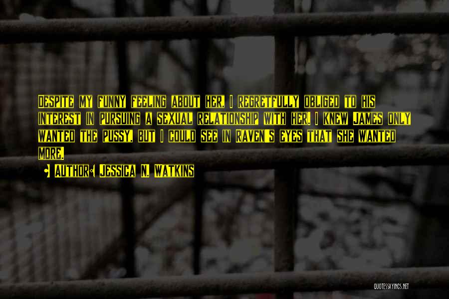 Jessica N. Watkins Quotes: Despite My Funny Feeling About Her, I Regretfully Obliged To His Interest In Pursuing A Sexual Relationship With Her. I
